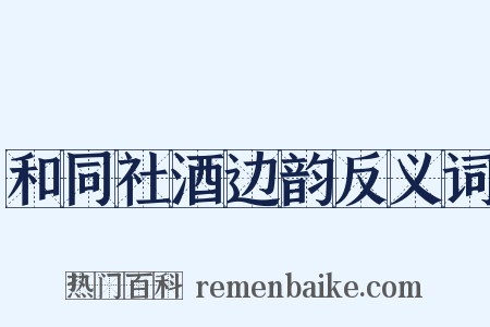 和同社酒边韵反义词是什么意思的图片
